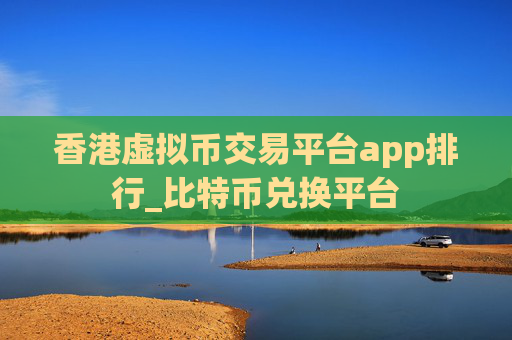香港虚拟币交易平台app排行_比特币兑换平台