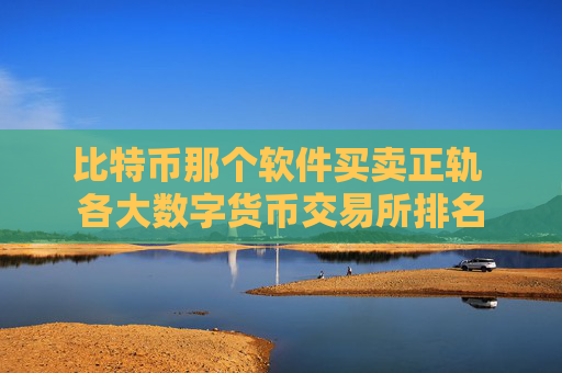 比特币那个软件买卖正轨 各大数字货币交易所排名