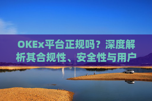 OKEx平台正规吗?深度解析其合规性、安全性与用户口碑_okex是真的吗