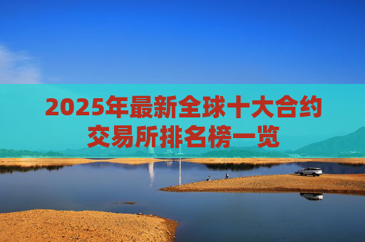 2025年最新全球十大合约交易所排名榜一览