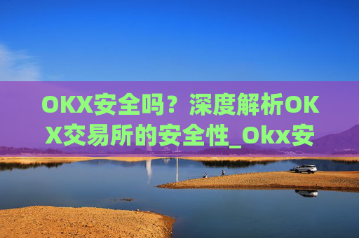 OKX安全吗？深度解析OKX交易所的安全性_Okx安全吗?