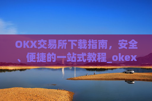 OKX交易所下载指南,安全、便捷的一站式教程_okex怎么安装