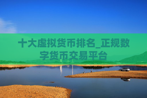十大虚拟货币排名_正规数字货币交易平台