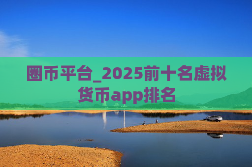 圈币平台_2025前十名虚拟货币app排名