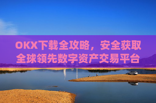 OKX下载全攻略,安全获取全球领先数字资产交易平台的正确方式_okX官网下载