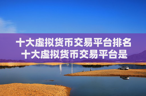 十大虚拟货币交易平台排名 十大虚拟货币交易平台是哪些?