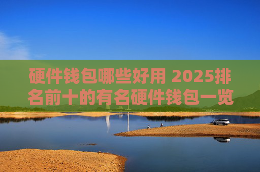 硬件钱包哪些好用 2025排名前十的有名硬件钱包一览