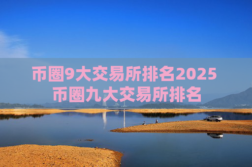 币圈9大交易所排名2025 币圈九大交易所排名