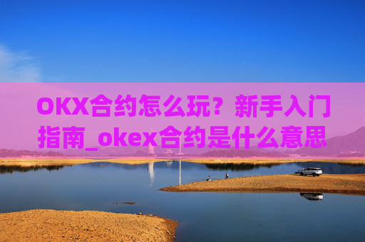OKX合约怎么玩?新手入门指南_okex合约是什么意思