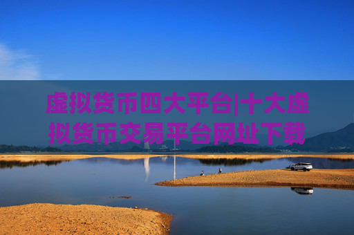 虚拟货币四大平台|十大虚拟货币交易平台网址下载