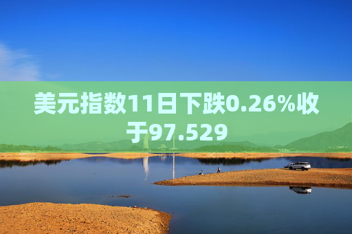 美元指数11日下跌0.26%收于97.529