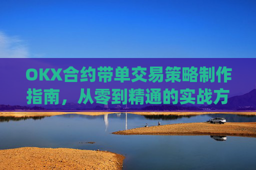 OKX合约带单交易策略制作指南，从零到精通的实战方法论_okex怎么做合约交易