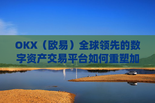 OKX(欧易)全球领先的数字资产交易平台如何重塑加密货币未来_