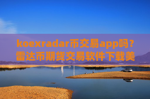 koexradar币交易app吗?雷达币期货交易软件下载美国