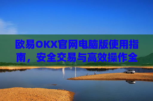 欧易OKX官网电脑版使用指南,安全交易与高效操作全解析_