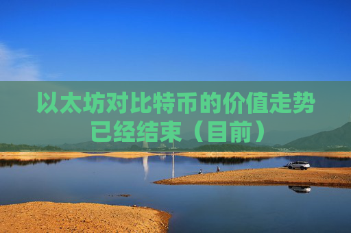以太坊对比特币的价值走势已经结束(目前)