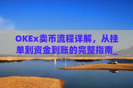 OKEx卖币流程详解,从挂单到资金到账的完整指南_okex卖币过程