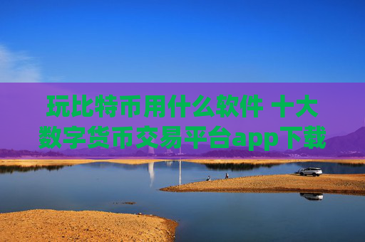 玩比特币用什么软件 十大数字货币交易平台app下载