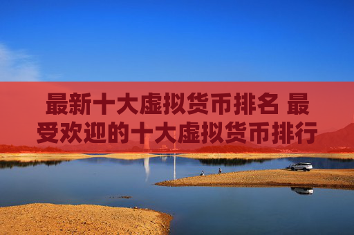 最新十大虚拟货币排名 最受欢迎的十大虚拟货币排行,它们分别是谁