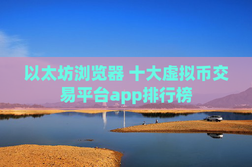 以太坊浏览器 十大虚拟币交易平台app排行榜