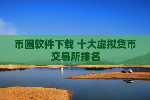 币圈软件下载 十大虚拟货币交易所排名
