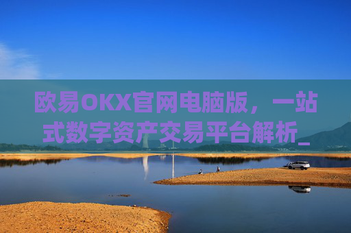 欧易OKX官网电脑版,一站式数字资产交易平台解析_