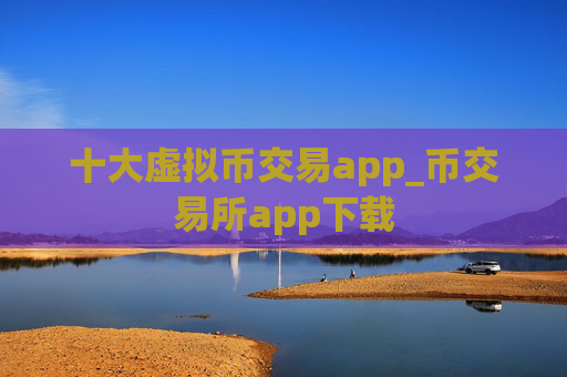 十大虚拟币交易app_币交易所app下载