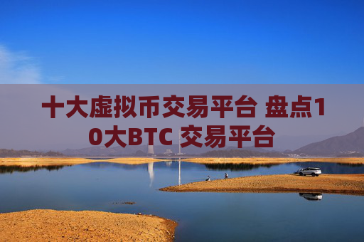 十大虚拟币交易平台 盘点10大BTC 交易平台