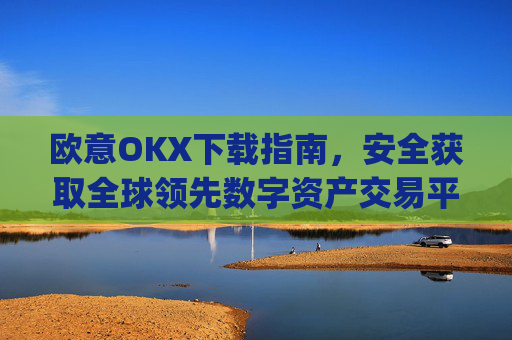 欧意OKX下载指南,安全获取全球领先数字资产交易平台的完整教程_