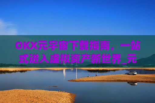OKX元宇宙下载指南,一站式进入虚拟资产新世界_元宇宙app下载