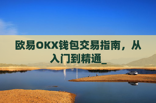 欧易OKX钱包交易指南,从入门到精通_