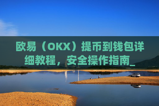 欧易（OKX）提币到钱包详细教程，安全操作指南_