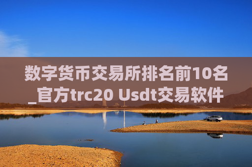 数字货币交易所排名前10名_官方trc20 Usdt交易软件排名盘点
