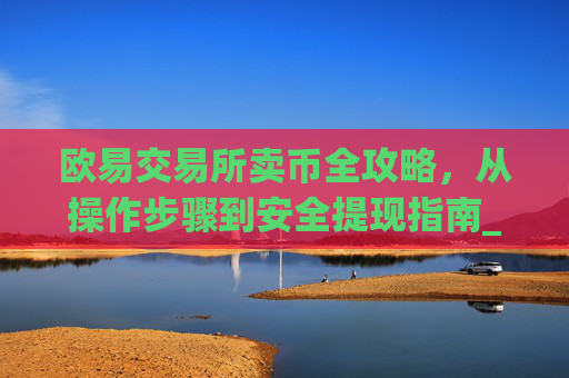 欧易交易所卖币全攻略,从操作步骤到安全提现指南_