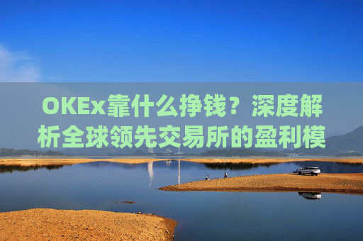 OKEx靠什么挣钱？深度解析全球领先交易所的盈利模式_okex什么平台