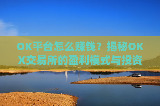 OK平台怎么赚钱?揭秘OKX交易所的盈利模式与投资策略_ok平台怎么样