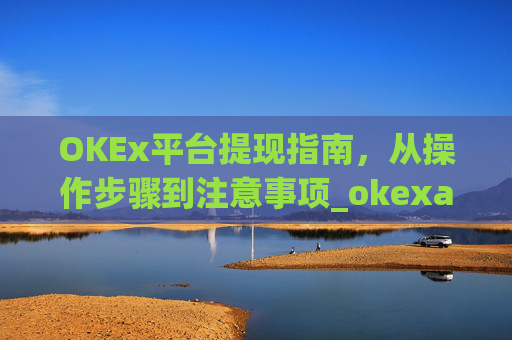 OKEx平台提现指南，从操作步骤到注意事项_okexapp如何提现
