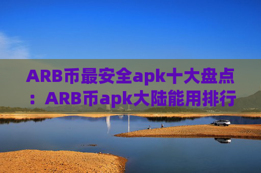 ARB币最安全apk十大盘点:ARB币apk大陆能用排行榜
