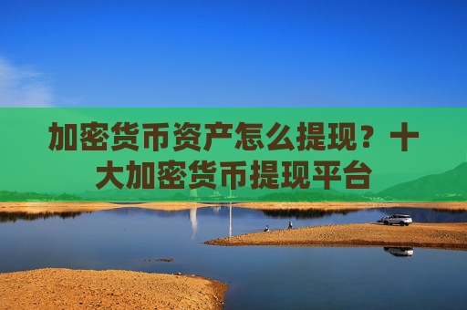 加密货币资产怎么提现?十大加密货币提现平台
