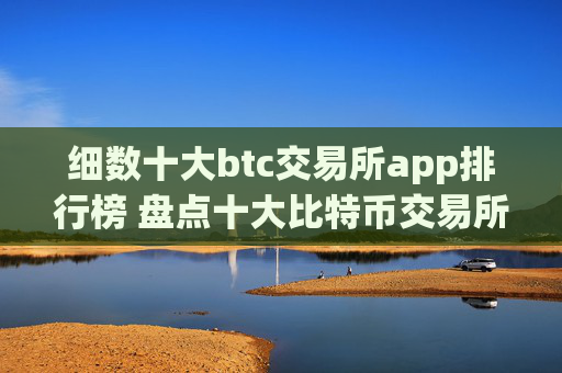 细数十大btc交易所app排行榜 盘点十大比特币交易所区块链
