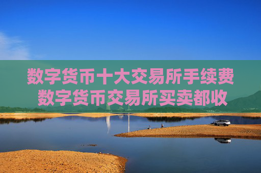 数字货币十大交易所手续费 数字货币交易所买卖都收手续费吗