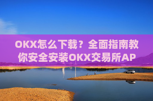 OKX怎么下载?全面指南教你安全安装OKX交易所APP_okex怎么安装