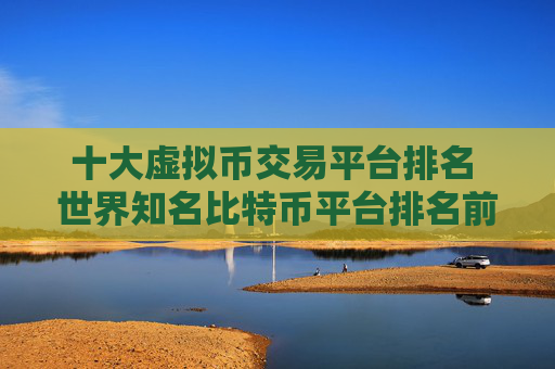 十大虚拟币交易平台排名 世界知名比特币平台排名前十