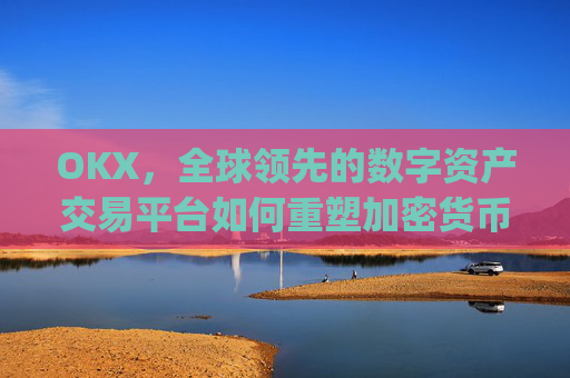 OKX，全球领先的数字资产交易平台如何重塑加密货币生态_okx交易平台官网入口
