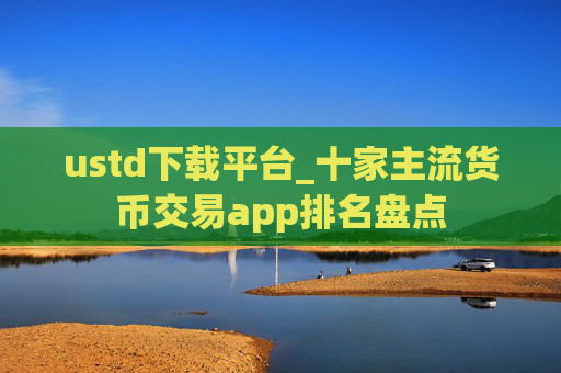 ustd下载平台_十家主流货币交易app排名盘点