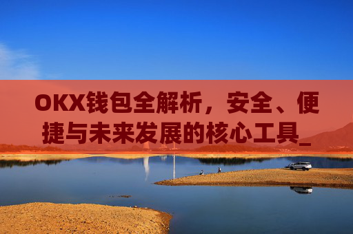 OKX钱包全解析，安全、便捷与未来发展的核心工具_okx钱包是什么