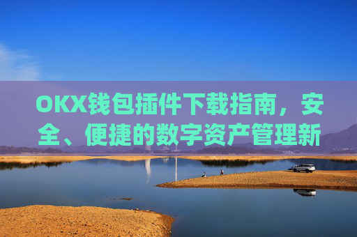 OKX钱包插件下载指南，安全、便捷的数字资产管理新选择_ok钱包app下载链接