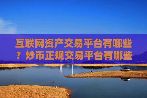 互联网资产交易平台有哪些?炒币正规交易平台有哪些?