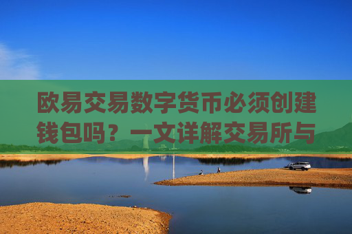 欧易交易数字货币必须创建钱包吗?一文详解交易所与钱包的关系_