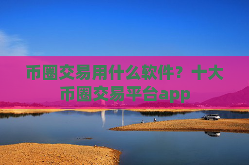 币圈交易用什么软件?十大币圈交易平台app